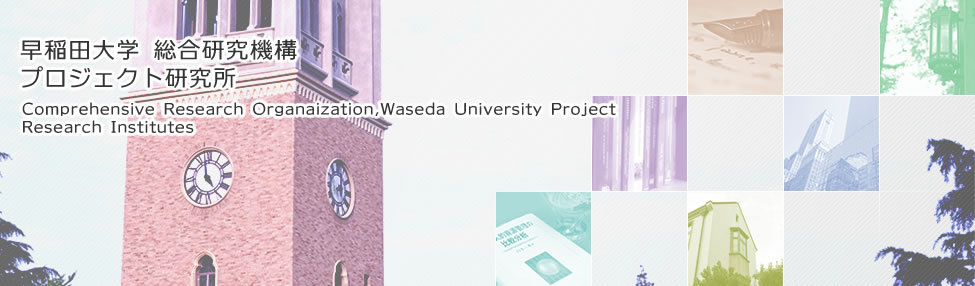 早稲田大学 総合研究機構
プロジェクト研究所 
Comprehensive Research Organaization, Waseda University
Project Research Institutes